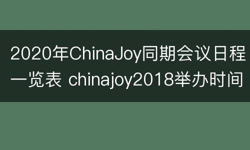 2020年ChinaJoy同期会议日程一览表 chinajoy2018举办时间
