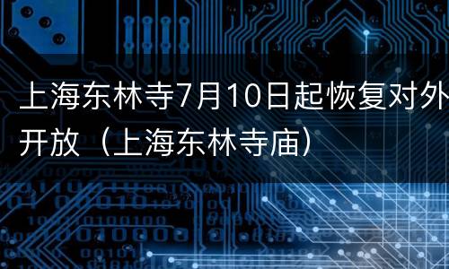 上海东林寺7月10日起恢复对外开放（上海东林寺庙）