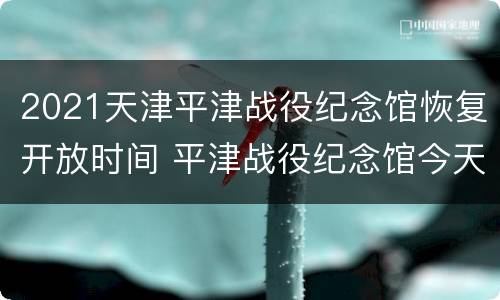2021天津平津战役纪念馆恢复开放时间 平津战役纪念馆今天开馆吗?
