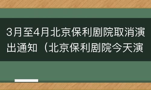 3月至4月北京保利剧院取消演出通知（北京保利剧院今天演出信息）