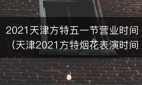 2021天津方特五一节营业时间（天津2021方特烟花表演时间）