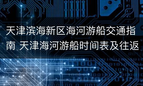 天津滨海新区海河游船交通指南 天津海河游船时间表及往返地点