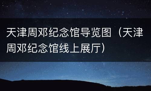 天津周邓纪念馆导览图（天津周邓纪念馆线上展厅）