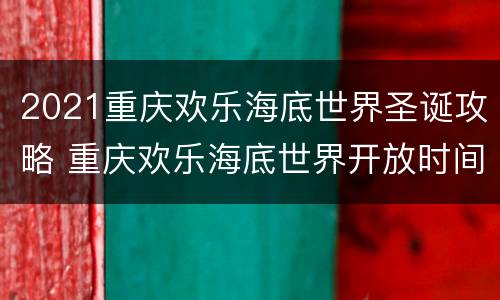 2021重庆欢乐海底世界圣诞攻略 重庆欢乐海底世界开放时间