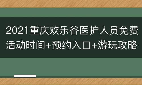 2021重庆欢乐谷医护人员免费活动时间+预约入口+游玩攻略