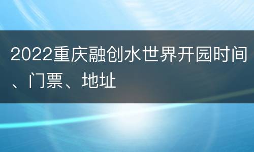 2022重庆融创水世界开园时间、门票、地址