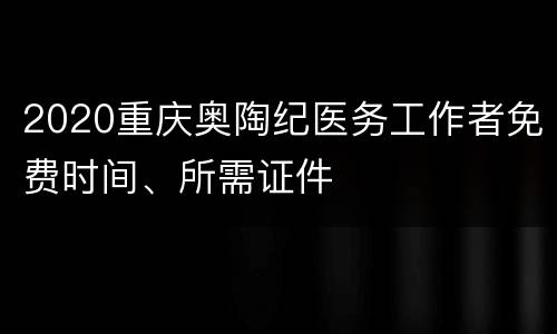 2020重庆奥陶纪医务工作者免费时间、所需证件