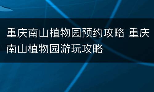 重庆南山植物园预约攻略 重庆南山植物园游玩攻略