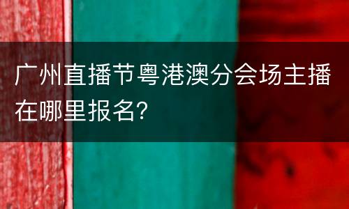 广州直播节粤港澳分会场主播在哪里报名？