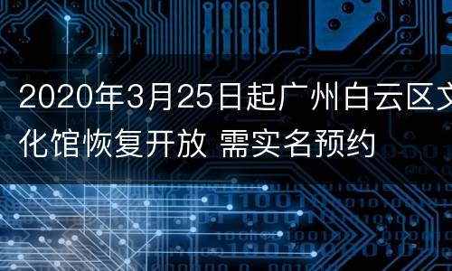2020年3月25日起广州白云区文化馆恢复开放 需实名预约