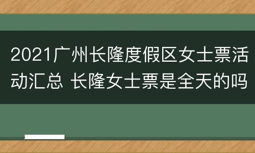 2021广州长隆度假区女士票活动汇总 长隆女士票是全天的吗