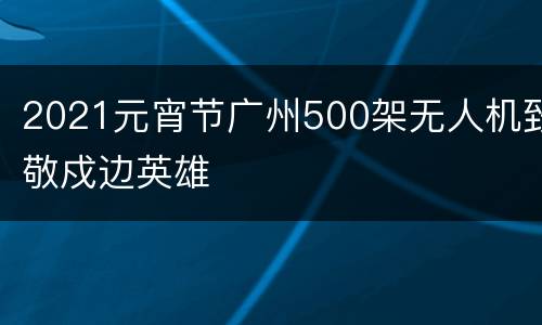 2021元宵节广州500架无人机致敬戍边英雄