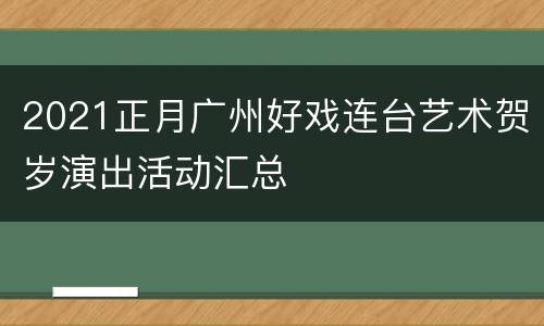 2021正月广州好戏连台艺术贺岁演出活动汇总