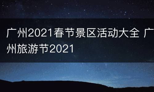广州2021春节景区活动大全 广州旅游节2021