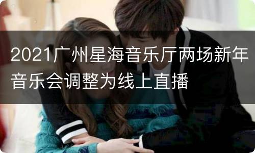 2021广州星海音乐厅两场新年音乐会调整为线上直播