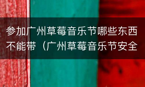 参加广州草莓音乐节哪些东西不能带（广州草莓音乐节安全吗）