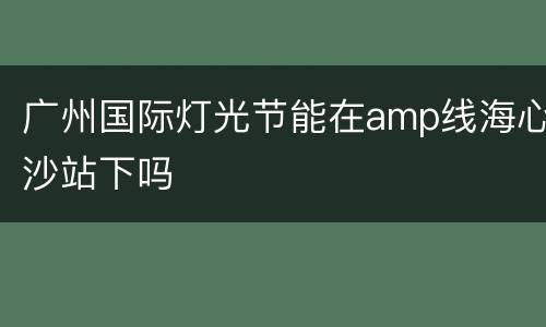 广州国际灯光节能在amp线海心沙站下吗