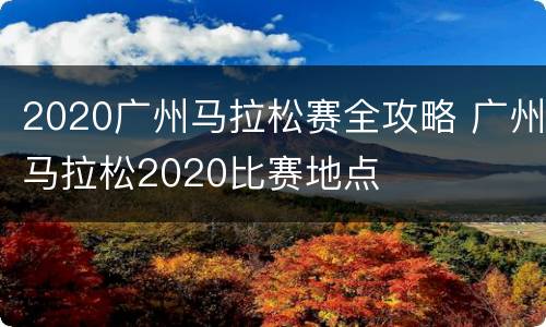2020广州马拉松赛全攻略 广州马拉松2020比赛地点