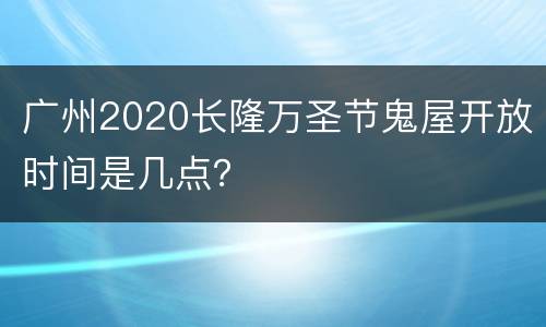 广州2020长隆万圣节鬼屋开放时间是几点？