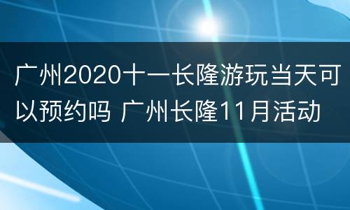 广州2020十一长隆游玩当天可以预约吗 广州长隆11月活动