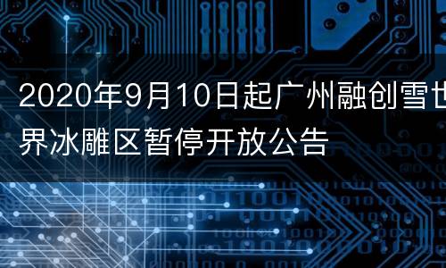 2020年9月10日起广州融创雪世界冰雕区暂停开放公告