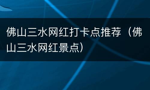 佛山三水网红打卡点推荐（佛山三水网红景点）