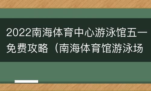 2022南海体育中心游泳馆五一免费攻略（南海体育馆游泳场）