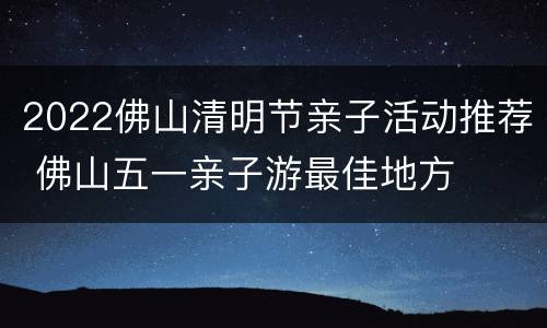 2022佛山清明节亲子活动推荐 佛山五一亲子游最佳地方