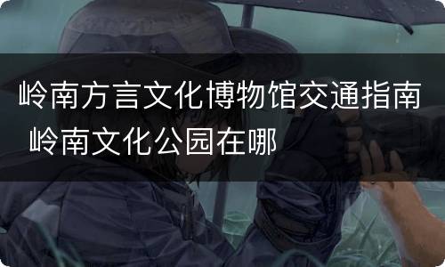 岭南方言文化博物馆交通指南 岭南文化公园在哪