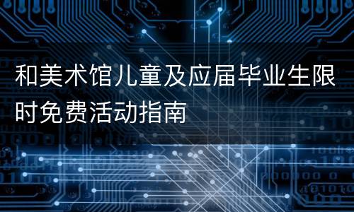 和美术馆儿童及应届毕业生限时免费活动指南
