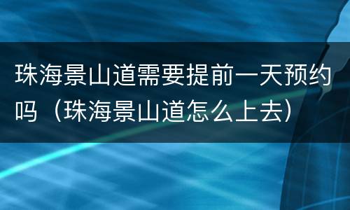 珠海景山道需要提前一天预约吗（珠海景山道怎么上去）