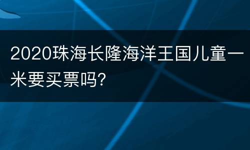 2020珠海长隆海洋王国儿童一米要买票吗？