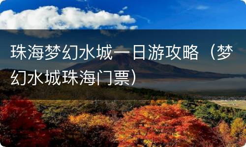 珠海梦幻水城一日游攻略（梦幻水城珠海门票）