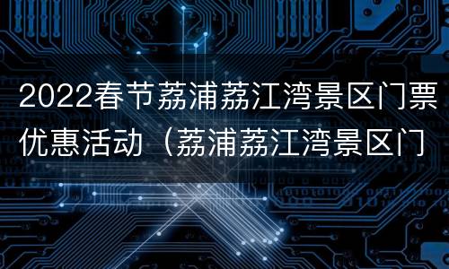 2022春节荔浦荔江湾景区门票优惠活动（荔浦荔江湾景区门票多少钱）