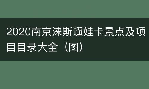 2020南京涞斯遛娃卡景点及项目目录大全（图）
