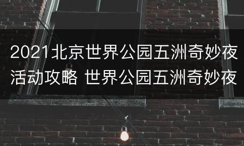 2021北京世界公园五洲奇妙夜活动攻略 世界公园五洲奇妙夜场
