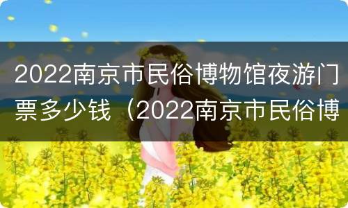 2022南京市民俗博物馆夜游门票多少钱（2022南京市民俗博物馆夜游门票多少钱一张）