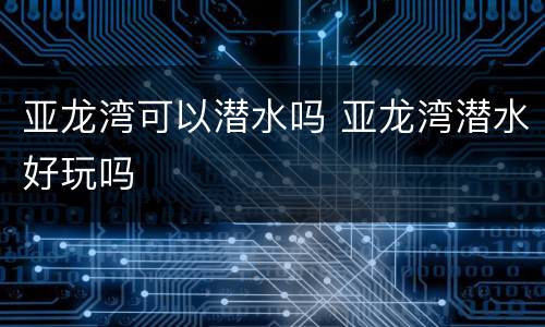 亚龙湾可以潜水吗 亚龙湾潜水好玩吗