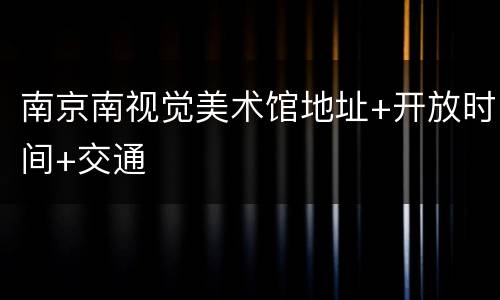 南京南视觉美术馆地址+开放时间+交通