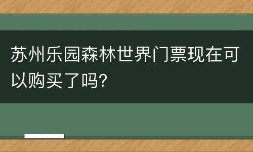苏州乐园森林世界门票现在可以购买了吗？