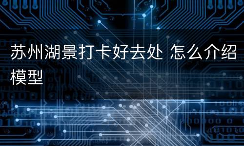 苏州湖景打卡好去处 怎么介绍模型