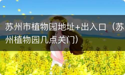苏州市植物园地址+出入口（苏州植物园几点关门）