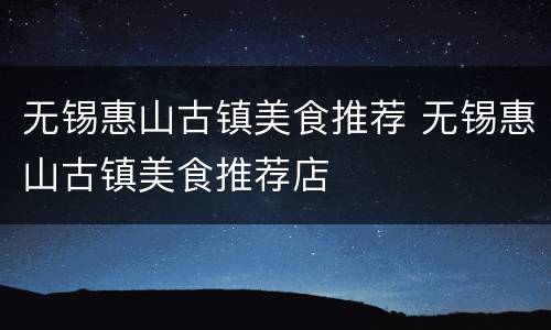 无锡惠山古镇美食推荐 无锡惠山古镇美食推荐店