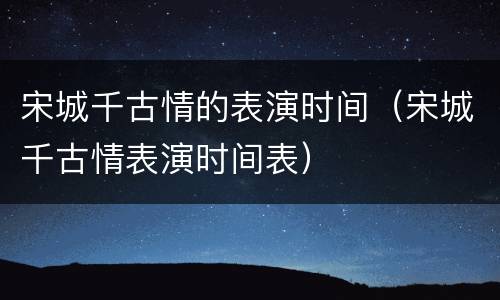 宋城千古情的表演时间（宋城千古情表演时间表）