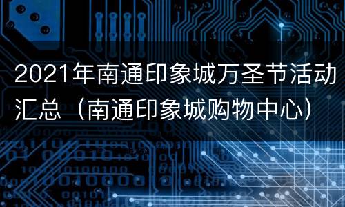 2021年南通印象城万圣节活动汇总（南通印象城购物中心）