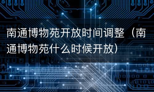 南通博物苑开放时间调整（南通博物苑什么时候开放）