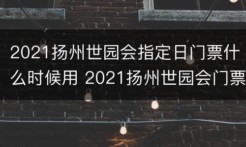 2021扬州世园会指定日门票什么时候用 2021扬州世园会门票优惠政策