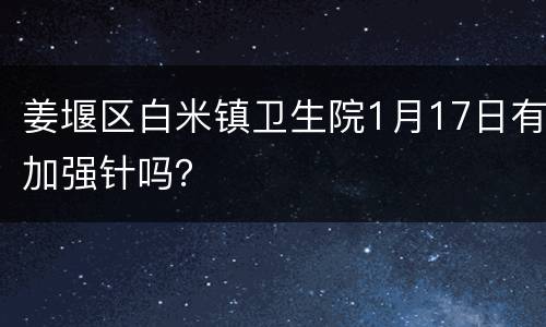 姜堰区白米镇卫生院1月17日有加强针吗？