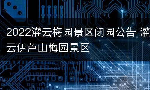 2022灌云梅园景区闭园公告 灌云伊芦山梅园景区