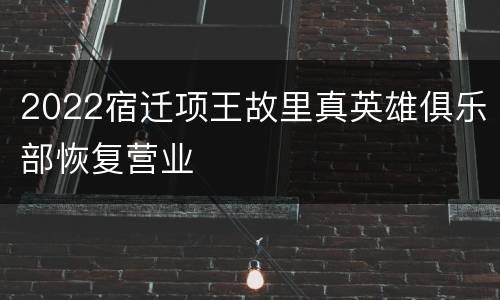 2022宿迁项王故里真英雄俱乐部恢复营业